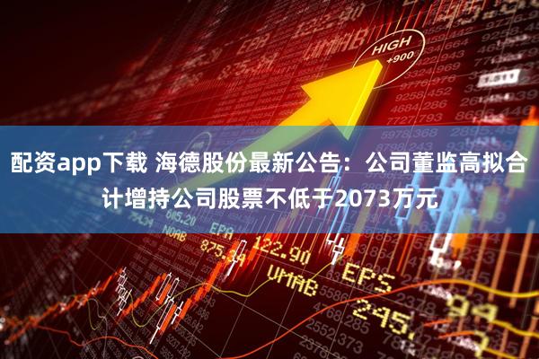 配资app下载 海德股份最新公告：公司董监高拟合计增持公司股票不低于2073万元