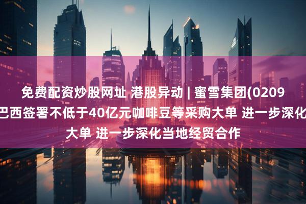 免费配资炒股网址 港股异动 | 蜜雪集团(02097)涨超3% 与巴西签署不低于40亿元咖啡豆等采购大单 进一步深化当地经贸合作
