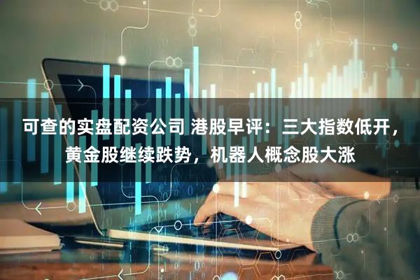 可查的实盘配资公司 港股早评：三大指数低开，黄金股继续跌势，机器人概念股大涨