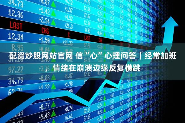 配资炒股网站官网 信“心”心理问答｜经常加班，情绪在崩溃边缘反复横跳