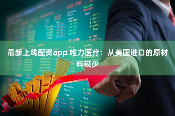 最新上线配资app 维力医疗：从美国进口的原材料较少
