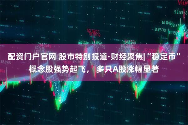 配资门户官网 股市特别报道·财经聚焦|“稳定币”概念股强势起飞， 多只A股涨幅显著
