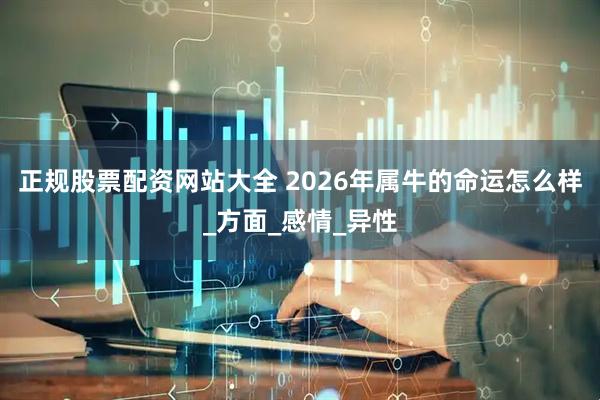 正规股票配资网站大全 2026年属牛的命运怎么样_方面_感情_异性