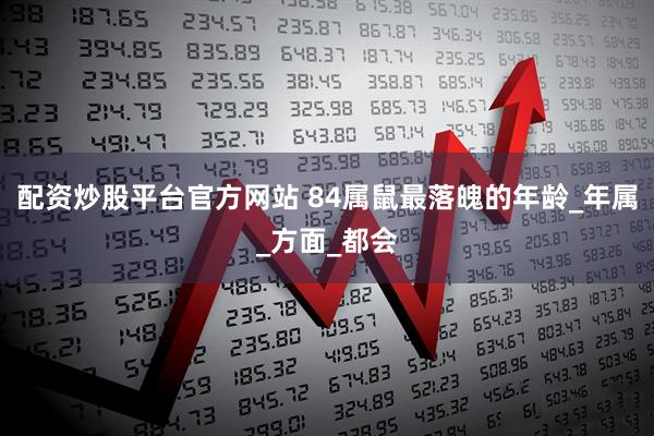 配资炒股平台官方网站 84属鼠最落魄的年龄_年属_方面_都会