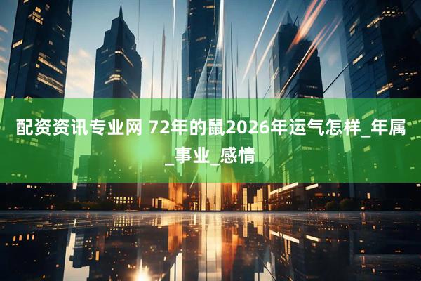 配资资讯专业网 72年的鼠2026年运气怎样_年属_事业_感情