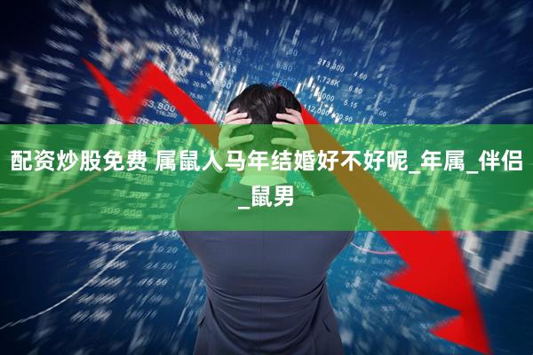 配资炒股免费 属鼠人马年结婚好不好呢_年属_伴侣_鼠男