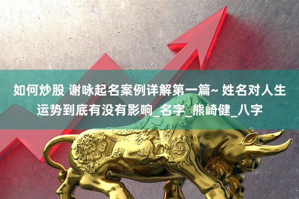 如何炒股 谢咏起名案例详解第一篇~ 姓名对人生运势到底有没有影响_名字_熊崎健_八字