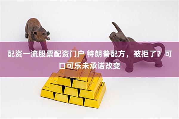 配资一流股票配资门户 特朗普配方，被拒了？可口可乐未承诺改变