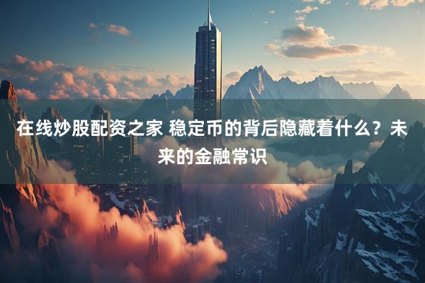 在线炒股配资之家 稳定币的背后隐藏着什么？未来的金融常识