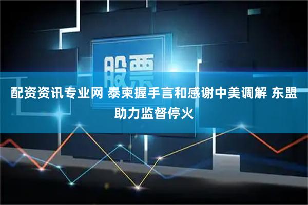 配资资讯专业网 泰柬握手言和感谢中美调解 东盟助力监督停火