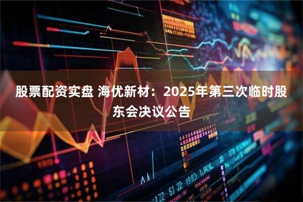 股票配资实盘 海优新材：2025年第三次临时股东会决议公告