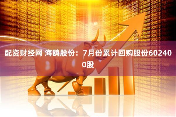 配资财经网 海鸥股份：7月份累计回购股份602400股
