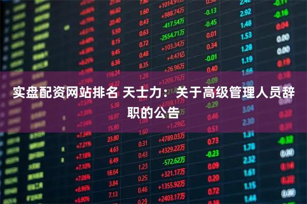 实盘配资网站排名 天士力：关于高级管理人员辞职的公告