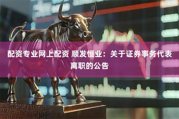 配资专业网上配资 顺发恒业：关于证券事务代表离职的公告