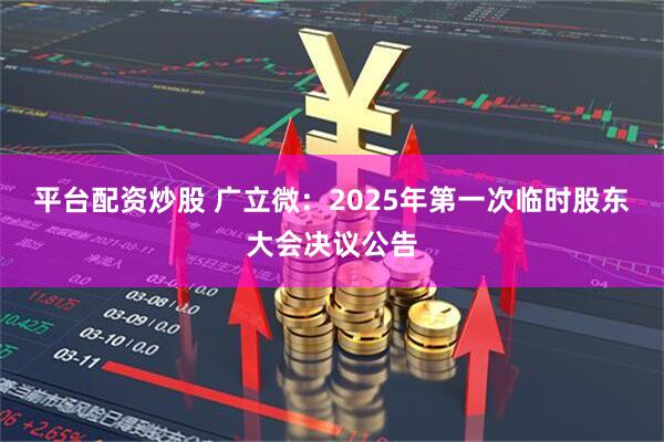 平台配资炒股 广立微：2025年第一次临时股东大会决议公告