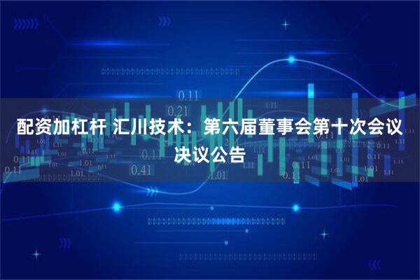配资加杠杆 汇川技术：第六届董事会第十次会议决议公告