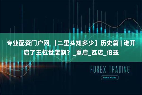 专业配资门户网 【二里头知多少】历史篇 | 谁开启了王位世袭制？_夏启_瓦店_伯益