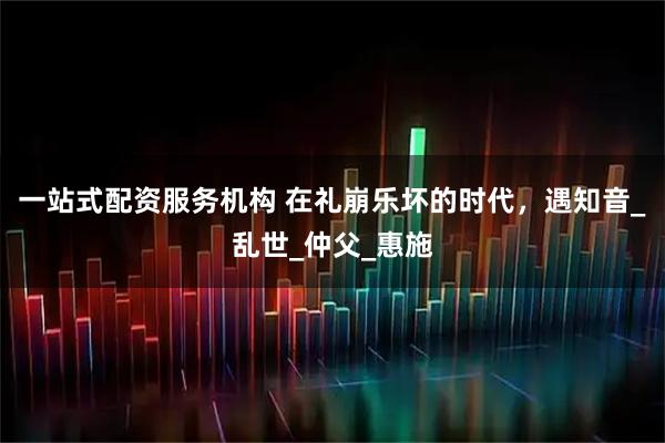 一站式配资服务机构 在礼崩乐坏的时代，遇知音_乱世_仲父_惠施