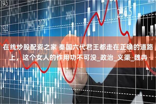 在线炒股配资之家 秦国六代君王都走在正确的道路上，这个女人的作用功不可没_政治_义渠_魏冉