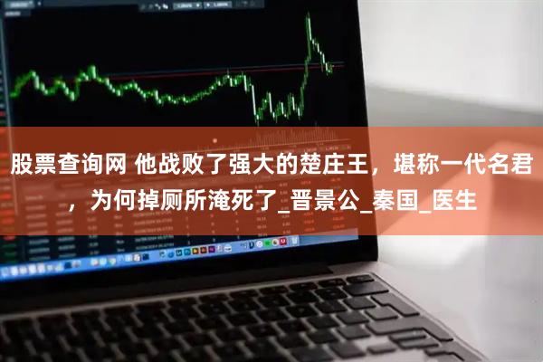 股票查询网 他战败了强大的楚庄王，堪称一代名君，为何掉厕所淹死了_晋景公_秦国_医生