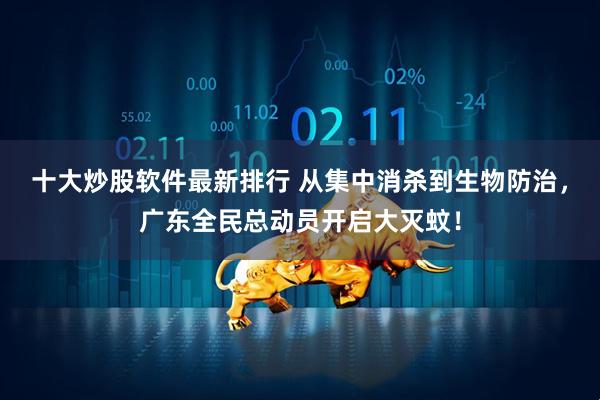 十大炒股软件最新排行 从集中消杀到生物防治，广东全民总动员开启大灭蚊！