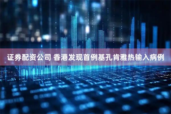 证券配资公司 香港发现首例基孔肯雅热输入病例