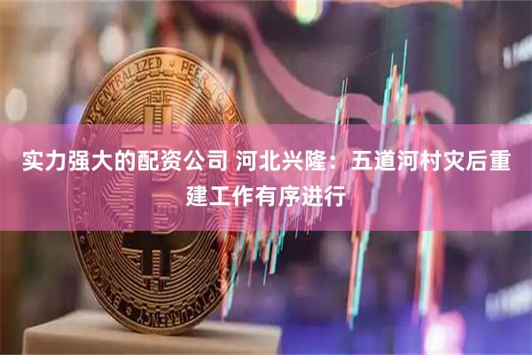 实力强大的配资公司 河北兴隆：五道河村灾后重建工作有序进行