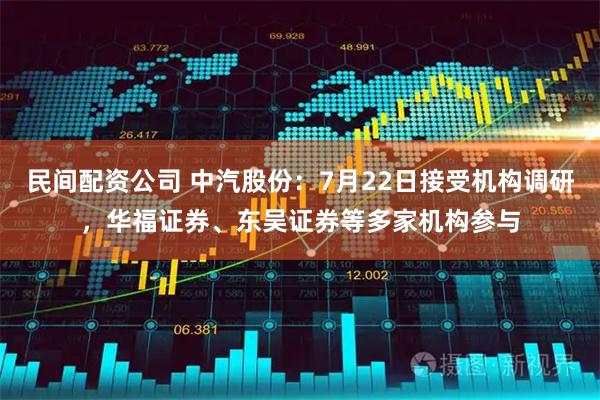 民间配资公司 中汽股份：7月22日接受机构调研，华福证券、东吴证券等多家机构参与