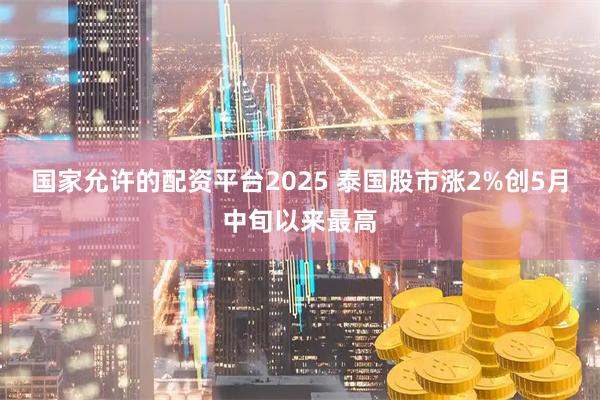 国家允许的配资平台2025 泰国股市涨2%创5月中旬以来最高