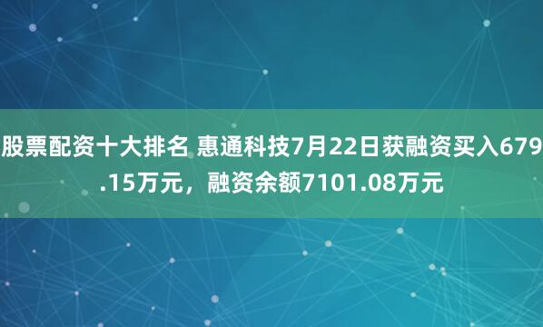 股票配资十大排名 惠通科技7月22日获融资买入679.15万元，融资余额7101.08万元