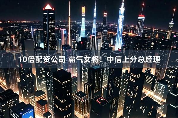 10倍配资公司 霸气女将！中信上分总经理