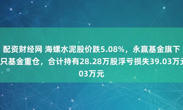 配资财经网 海螺水泥股价跌5.08%，永赢基金旗下2只基金重仓，合计持有28.28万股浮亏损失39.03万元