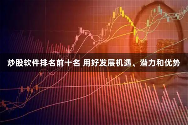 炒股软件排名前十名 用好发展机遇、潜力和优势