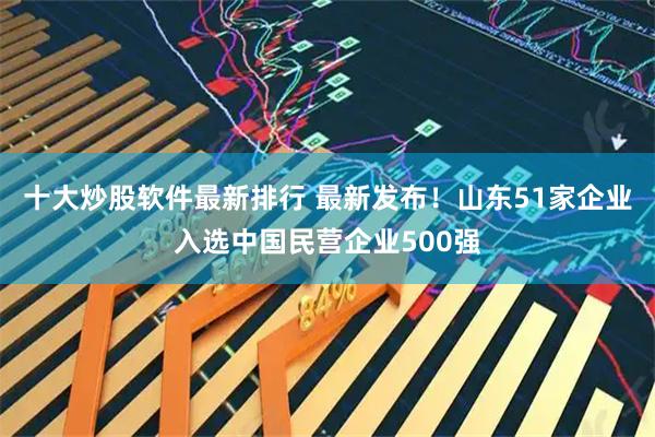 十大炒股软件最新排行 最新发布！山东51家企业入选中国民营企业500强