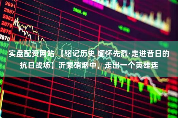 实盘配资网站 【铭记历史 缅怀先烈·走进昔日的抗日战场】沂蒙硝烟中，走出一个英雄连