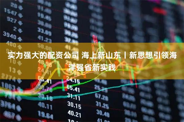 实力强大的配资公司 海上新山东丨新思想引领海洋强省新实践