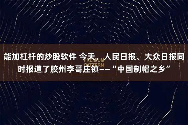 能加杠杆的炒股软件 今天，人民日报、大众日报同时报道了胶州李哥庄镇——“中国制帽之乡”