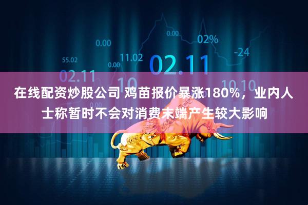 在线配资炒股公司 鸡苗报价暴涨180%，业内人士称暂时不会对消费末端产生较大影响