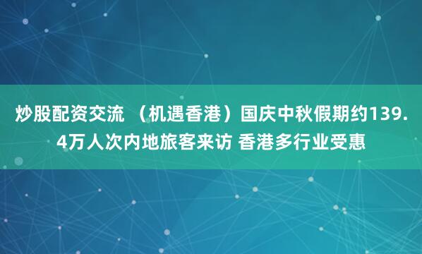 炒股配资交流 (机遇香港)国庆中秋假期约139.4万人次内地旅客来访 香港多行业受惠