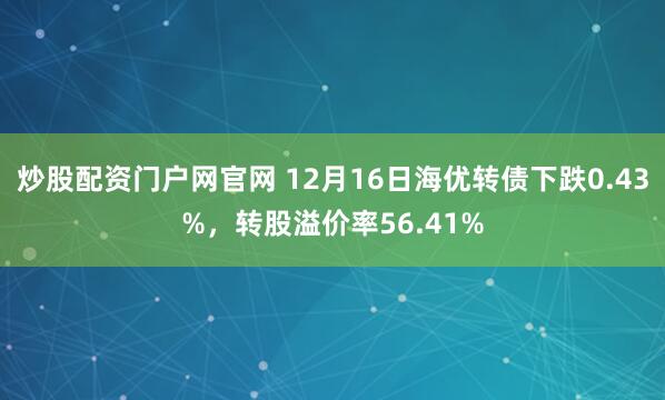 炒股配资门户网官网 12月16日海优转债下跌0.43%，转股溢价率56.41%