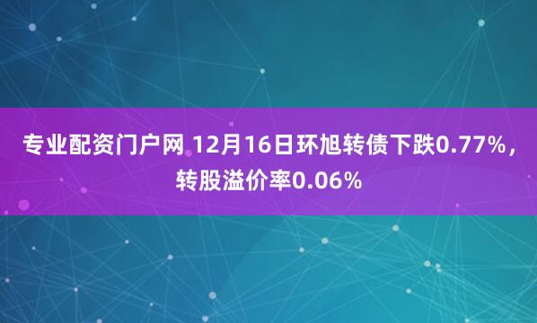 专业配资门户网 12月16日环旭转债下跌0.77%,转股溢价率0.06%