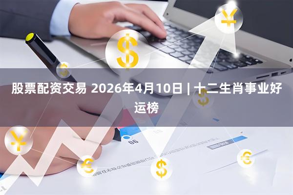 股票配资交易 2026年4月10日 | 十二生肖事业好运榜