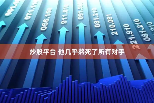 炒股平台 他几乎熬死了所有对手