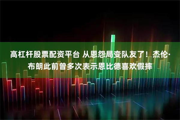 高杠杆股票配资平台 从恩怨局变队友了!杰伦·布朗此前曾多次表示恩比德喜欢假摔