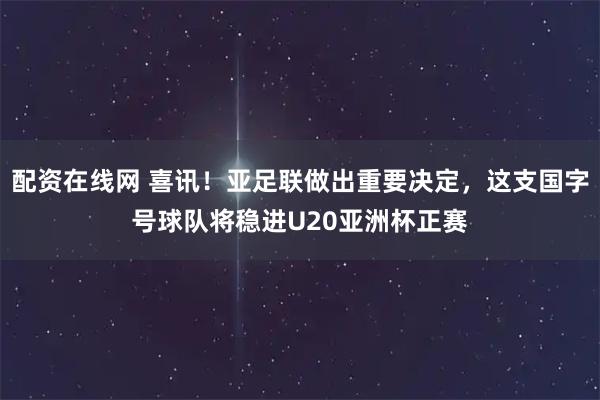 配资在线网 喜讯!亚足联做出重要决定,这支国字号球队将稳进U20亚洲杯正赛