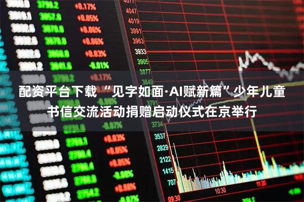 配资平台下载 “见字如面·AI赋新篇”少年儿童书信交流活动捐赠启动仪式在京举行