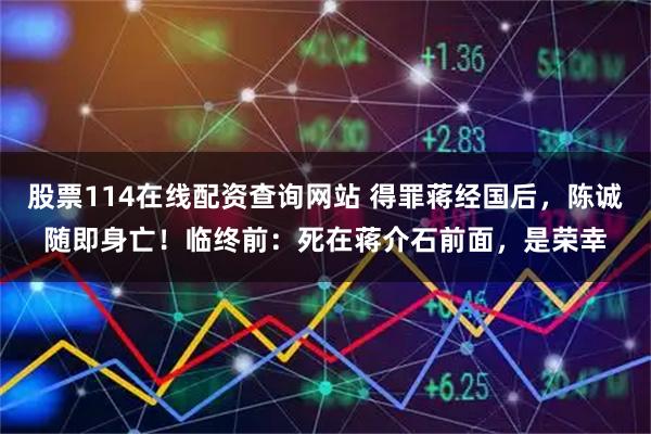 股票114在线配资查询网站 得罪蒋经国后，陈诚随即身亡！临终前：死在蒋介石前面，是荣幸